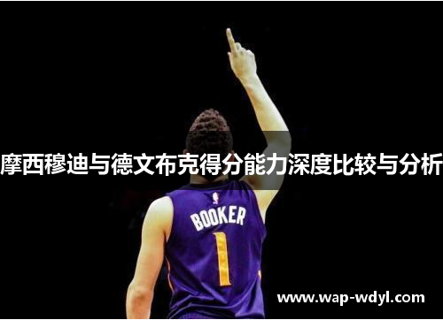 摩西穆迪与德文布克得分能力深度比较与分析 摩西穆迪与德文布克得分能力深度比较与分析