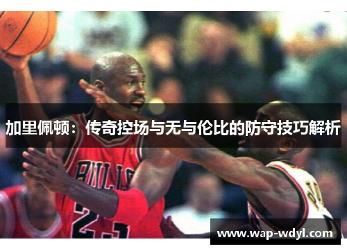 加里佩顿:传奇控场与无与伦比的防守技巧解析 加里佩顿:传奇控场与无与伦比的防守技巧解析