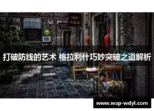 打破防线的艺术 格拉利什巧妙突破之道解析 打破防线的艺术 格拉利什巧妙突破之道解析