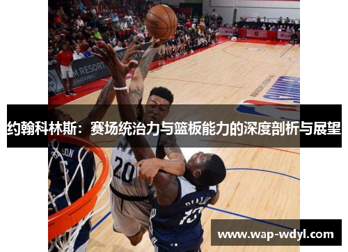 约翰科林斯:赛场统治力与篮板能力的深度剖析与展望 约翰科林斯:赛场统治力与篮板能力的深度剖析与展望