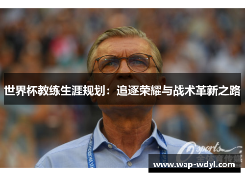 世界杯教练生涯规划:追逐荣耀与战术革新之路 世界杯教练生涯规划:追逐荣耀与战术革新之路