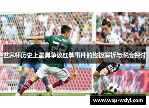 世界杯历史上最具争议红牌事件的终极解析与深度探讨 世界杯历史上最具争议红牌事件的终极解析与深度探讨