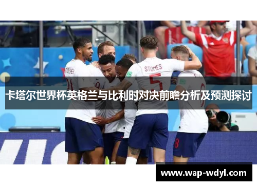 卡塔尔世界杯英格兰与比利时对决前瞻分析及预测探讨