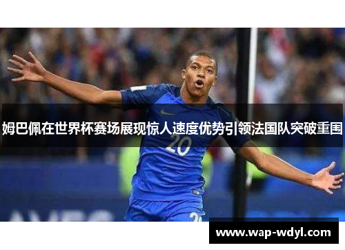 姆巴佩在世界杯赛场展现惊人速度优势引领法国队突破重围