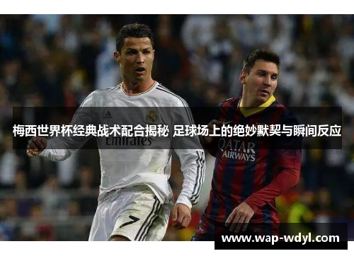 梅西世界杯经典战术配合揭秘 足球场上的绝妙默契与瞬间反应 梅西世界杯经典战术配合揭秘 足球场上的绝妙默契与瞬间反应