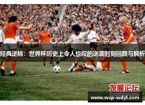 经典逆转:世界杯历史上令人惊叹的逆袭时刻回顾与解析 经典逆转:世界杯历史上令人惊叹的逆袭时刻回顾与解析