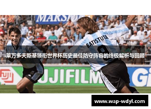 莱万多夫斯基领衔世界杯历史最佳防守阵容的终极解析与回顾