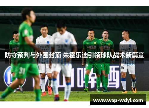 防守预判与外围封顶 朱霍乐迪引领球队战术新篇章 防守预判与外围封顶 朱霍乐迪引领球队战术新篇章
