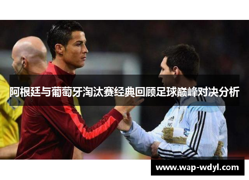 阿根廷与葡萄牙淘汰赛经典回顾足球巅峰对决分析 阿根廷与葡萄牙淘汰赛经典回顾足球巅峰对决分析