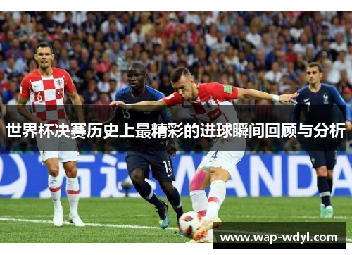 世界杯决赛历史上最精彩的进球瞬间回顾与分析