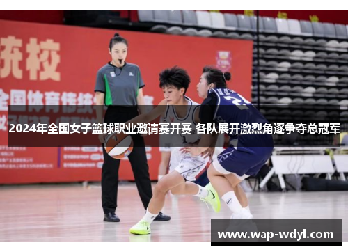 2024年全国女子篮球职业邀请赛开赛 各队展开激烈角逐争夺总冠军