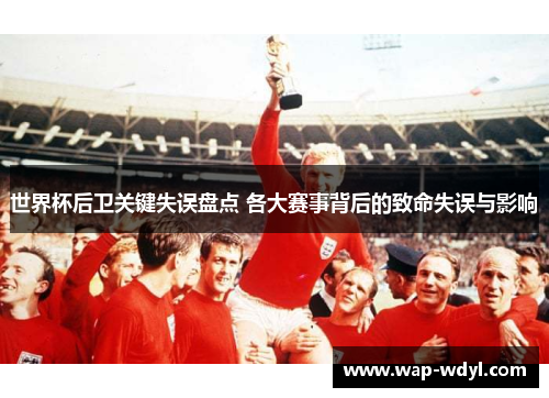 世界杯后卫关键失误盘点 各大赛事背后的致命失误与影响