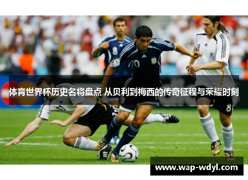 体育世界杯历史名将盘点 从贝利到梅西的传奇征程与荣耀时刻