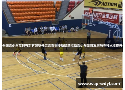 全国青少年篮球五对五联赛开启青春竞技新篇章推动青少年体育发展与竞技水平提升