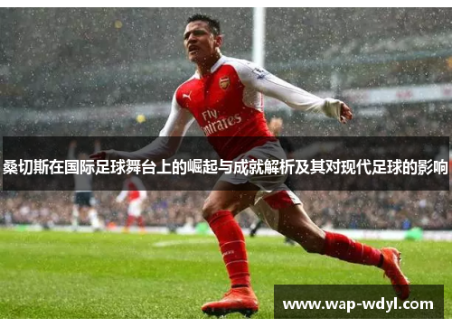 桑切斯在国际足球舞台上的崛起与成就解析及其对现代足球的影响 桑切斯在国际足球舞台上的崛起与成就解析及其对现代足球的影响