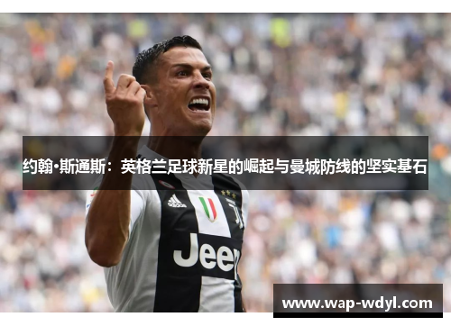 约翰·斯通斯：英格兰足球新星的崛起与曼城防线的坚实基石