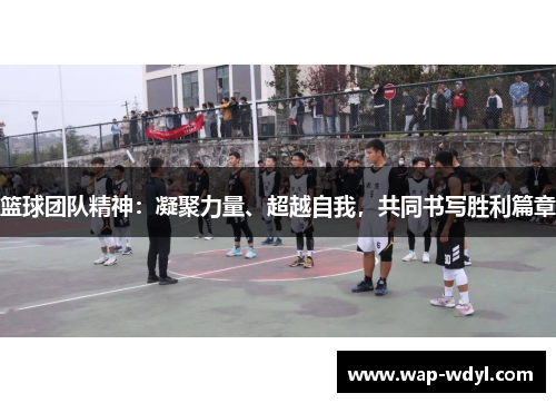 篮球团队精神：凝聚力量、超越自我，共同书写胜利篇章