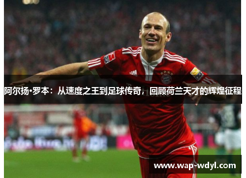 阿尔扬·罗本：从速度之王到足球传奇，回顾荷兰天才的辉煌征程