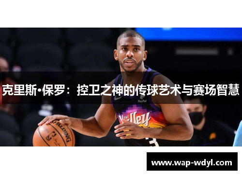 克里斯·保罗：控卫之神的传球艺术与赛场智慧
