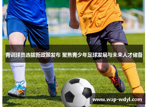 青训球员选拔新政策发布 聚焦青少年足球发展与未来人才储备