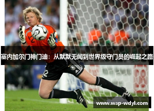 塞内加尔门神门迪：从默默无闻到世界级守门员的崛起之路