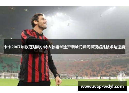 卡卡2007年欧冠对凯尔特人惊艳长途奔袭破门瞬间展现超凡技术与速度