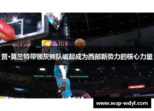 贾·莫兰特带领灰熊队崛起成为西部新势力的核心力量