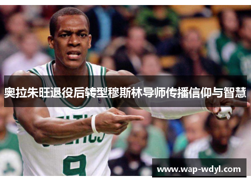 奥拉朱旺退役后转型穆斯林导师传播信仰与智慧