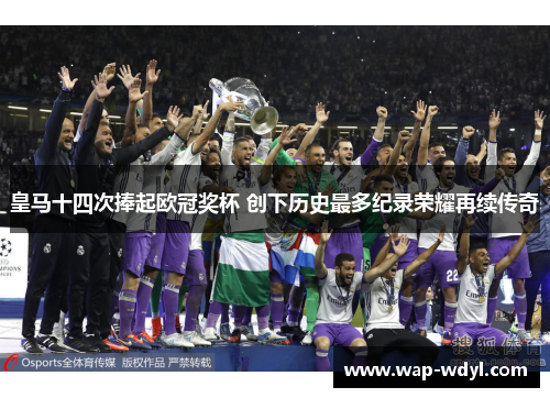 皇马十四次捧起欧冠奖杯 创下历史最多纪录荣耀再续传奇