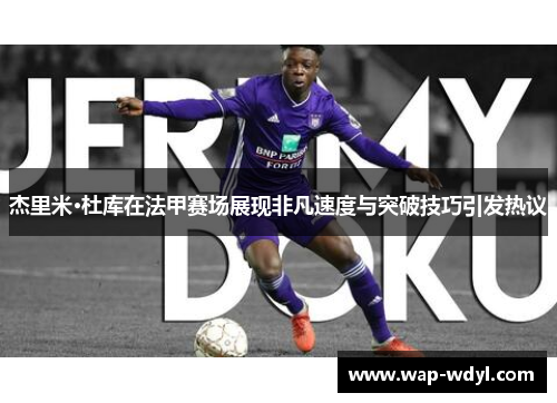 杰里米·杜库在法甲赛场展现非凡速度与突破技巧引发热议 杰里米·杜库在法甲赛场展现非凡速度与突破技巧引发热议