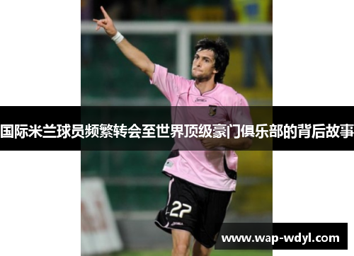 国际米兰球员频繁转会至世界顶级豪门俱乐部的背后故事 国际米兰球员频繁转会至世界顶级豪门俱乐部的背后故事