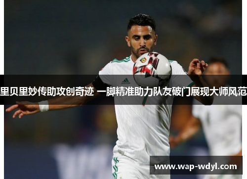 里贝里妙传助攻创奇迹 一脚精准助力队友破门展现大师风范