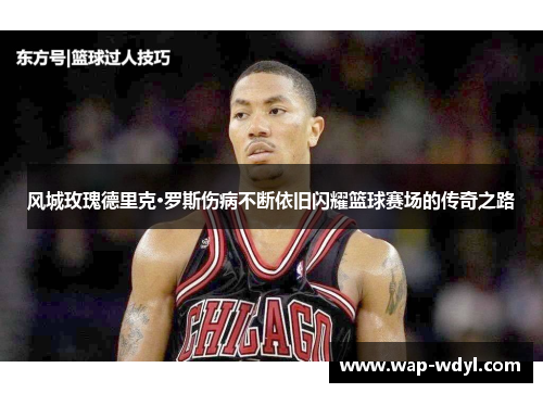 风城玫瑰德里克·罗斯伤病不断依旧闪耀篮球赛场的传奇之路