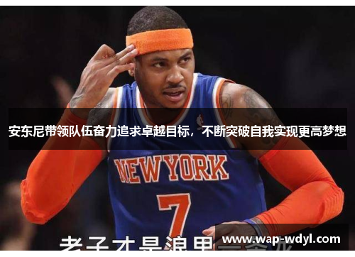 安东尼带领队伍奋力追求卓越目标，不断突破自我实现更高梦想
