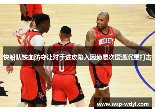 快船队铁血防守让对手进攻陷入困境屡次遭遇沉重打击