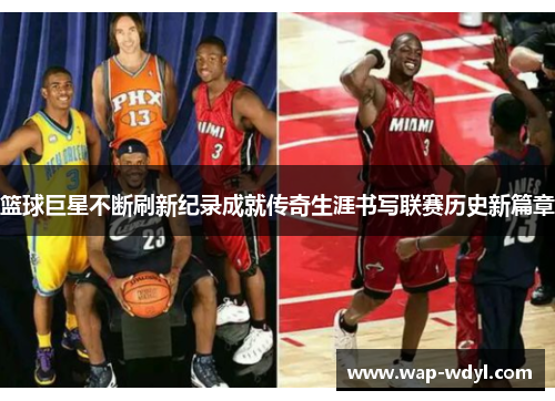 篮球巨星不断刷新纪录成就传奇生涯书写联赛历史新篇章