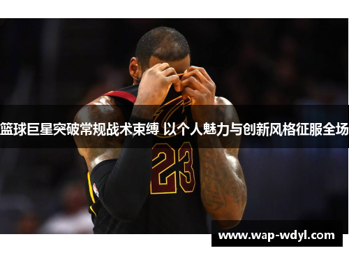 篮球巨星突破常规战术束缚 以个人魅力与创新风格征服全场