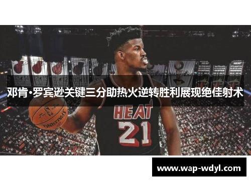 邓肯·罗宾逊关键三分助热火逆转胜利展现绝佳射术