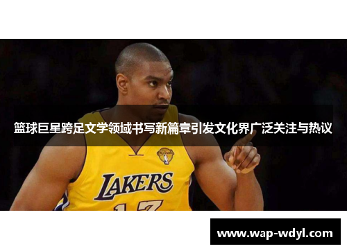 篮球巨星跨足文学领域书写新篇章引发文化界广泛关注与热议 篮球巨星跨足文学领域书写新篇章引发文化界广泛关注与热议