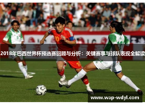 2018年巴西世界杯预选赛回顾与分析:关键赛事与球队表现全解读 2018年巴西世界杯预选赛回顾与分析:关键赛事与球队表现全解读