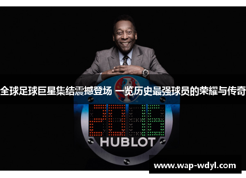 全球足球巨星集结震撼登场 一览历史最强球员的荣耀与传奇