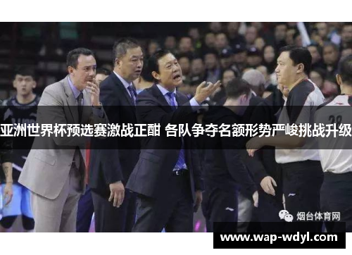 亚洲世界杯预选赛激战正酣 各队争夺名额形势严峻挑战升级
