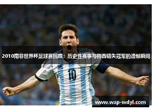 2010南非世界杯足球赛回顾：历史性赛事与梅西错失冠军的遗憾瞬间