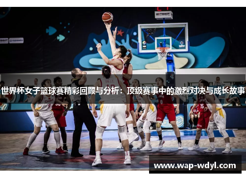 世界杯女子篮球赛精彩回顾与分析：顶级赛事中的激烈对决与成长故事