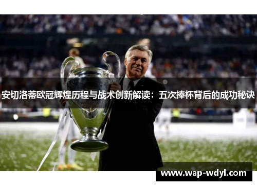 安切洛蒂欧冠辉煌历程与战术创新解读:五次捧杯背后的成功秘诀 安切洛蒂欧冠辉煌历程与战术创新解读:五次捧杯背后的成功秘诀