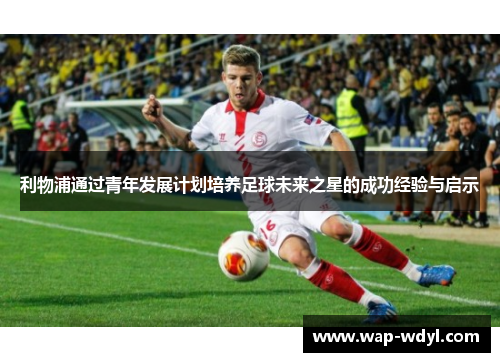 利物浦通过青年发展计划培养足球未来之星的成功经验与启示 利物浦通过青年发展计划培养足球未来之星的成功经验与启示