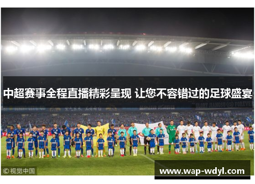 中超赛事全程直播精彩呈现 让您不容错过的足球盛宴