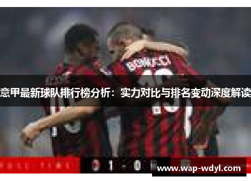 意甲最新球队排行榜分析：实力对比与排名变动深度解读