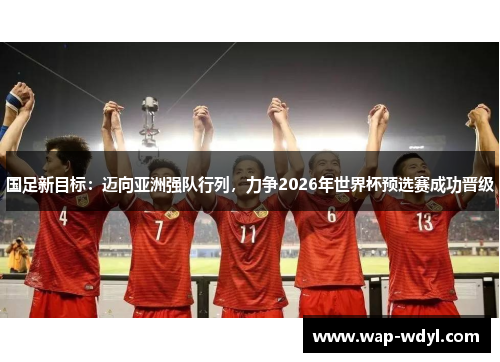 国足新目标：迈向亚洲强队行列，力争2026年世界杯预选赛成功晋级