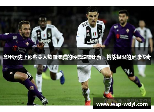 意甲历史上那些令人热血沸腾的经典逆转比赛，挑战极限的足球传奇